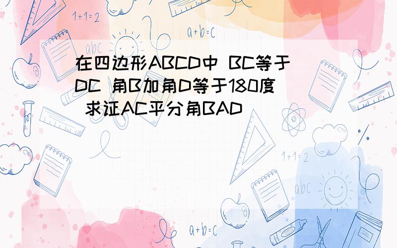 在四边形ABCD中 BC等于DC 角B加角D等于180度 求证AC平分角BAD