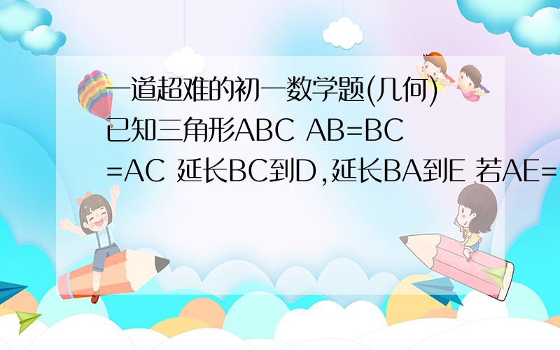 一道超难的初一数学题(几何)已知三角形ABC AB=BC=AC 延长BC到D,延长BA到E 若AE=BD 试判断CE与DE的长短关系,说明理由http://g6a68.mail.163.com/a/s?func=mbox:getMessageData&sid=iBCNwWzzkjwFymJSwyzzvCFKTvxYnaJz&mid=269:xtbBD