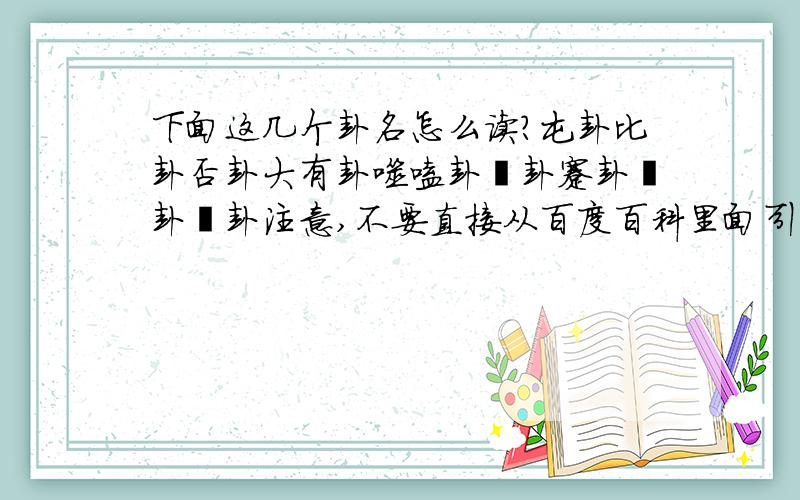 下面这几个卦名怎么读?屯卦比卦否卦大有卦噬嗑卦贲卦蹇卦夬卦姤卦注意,不要直接从百度百科里面引用,否则没分,要从其他地方查到的才可以,而且要注明链接地址.我就是确认一下百度百科