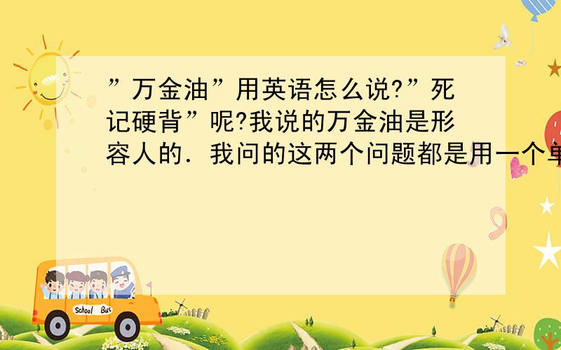 ”万金油”用英语怎么说?”死记硬背”呢?我说的万金油是形容人的．我问的这两个问题都是用一个单词来表示．其他的不予采纳