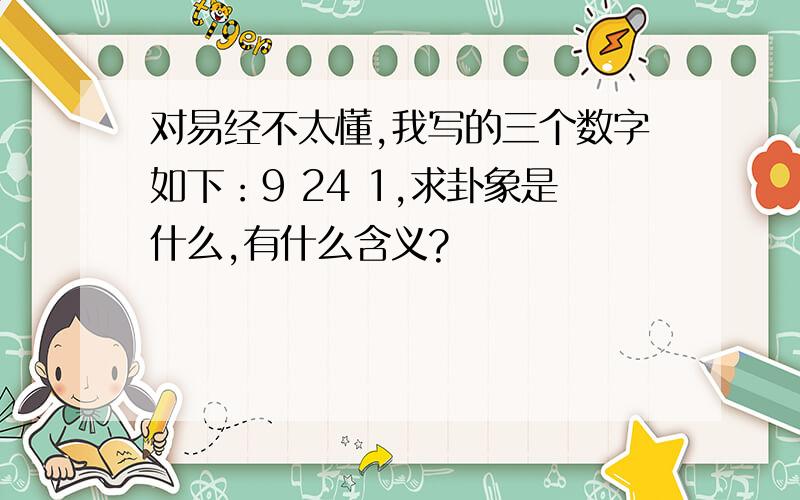 对易经不太懂,我写的三个数字如下：9 24 1,求卦象是什么,有什么含义?