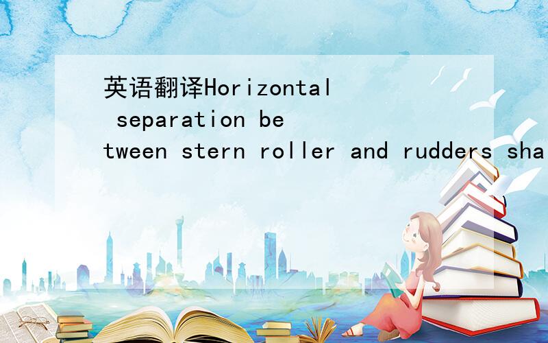 英语翻译Horizontal separation between stern roller and rudders shall be such as to allow 35-40 degree angle of inclination(to the verticlal( of tangent to aft of stern roller and bottom ends of trailling edges of rudders.