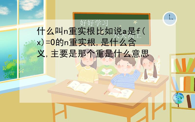 什么叫n重实根比如说a是f(x)=0的n重实根,是什么含义,主要是那个重是什么意思