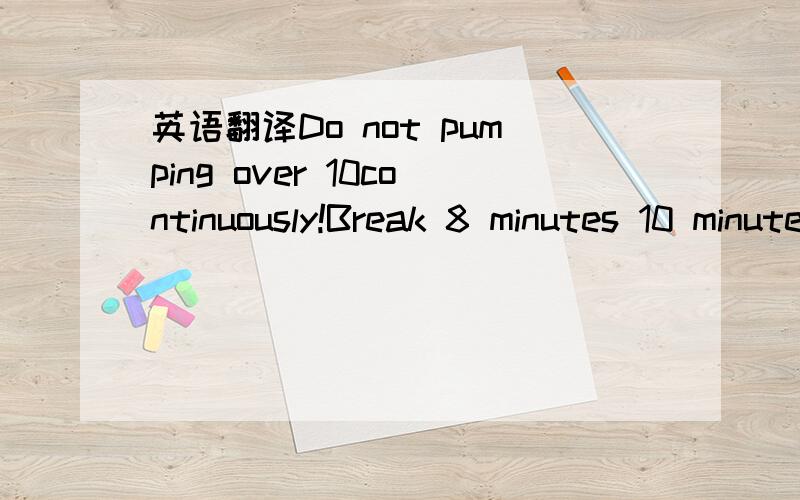 英语翻译Do not pumping over 10continuously!Break 8 minutes 10 minutes pumping to better protect the life of motor.