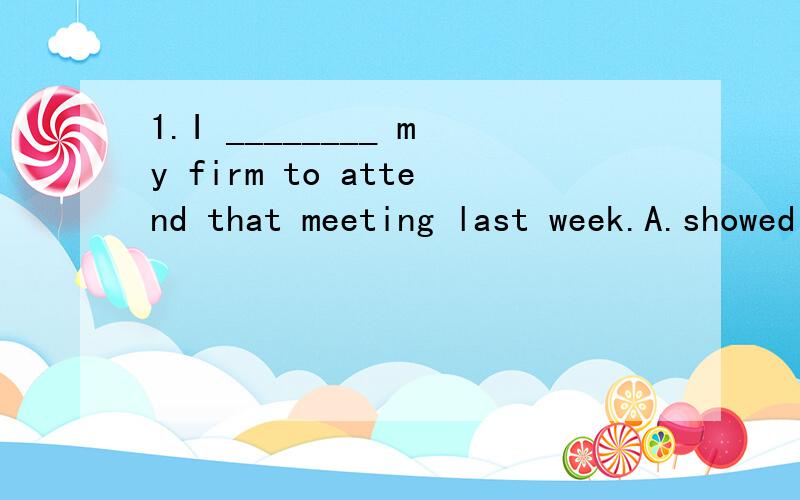 1.I ________ my firm to attend that meeting last week.A.showed B.presented C.referred D.represented 2.He didn’t want to become a ________ of his family.A.weight B.load C.stress D.burden 3.She has decided to ________ show business.A.quit B.draw C.gi