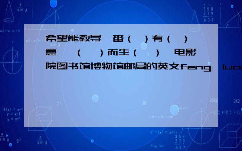 希望能教导一番（ ）有（ ）意　 （　）而生（　）　电影院图书馆博物馆邮局的英文feng　luan　　　　5 jin 3 2 解方程（　　　　　　峰峦对ma?　　）　7－－＝?　　劲（组词 ）8-(—＋—x）