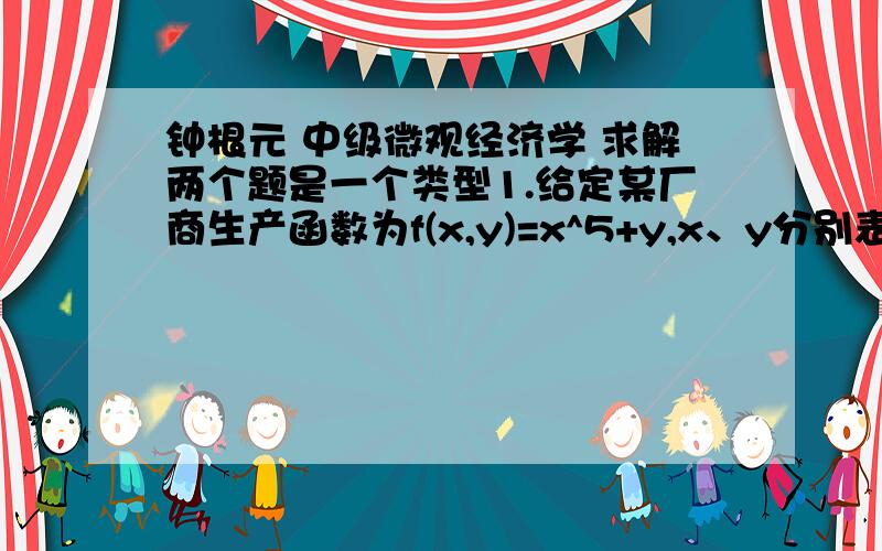 钟根元 中级微观经济学 求解两个题是一个类型1.给定某厂商生产函数为f(x,y)=x^5+y,x、y分别表示两种要素的投入量.若某直线与等产量线交点的斜率均相等.那么我们所画的直线是（答案是垂直