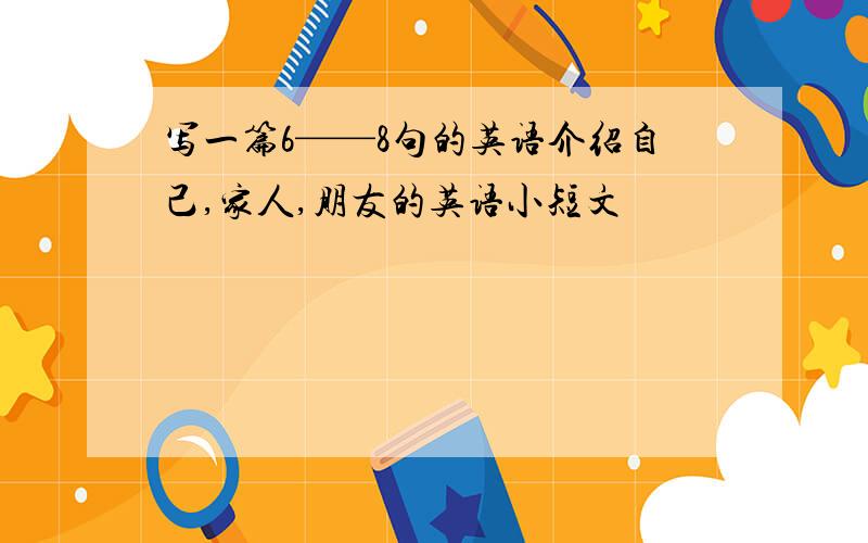 写一篇6——8句的英语介绍自己,家人,朋友的英语小短文