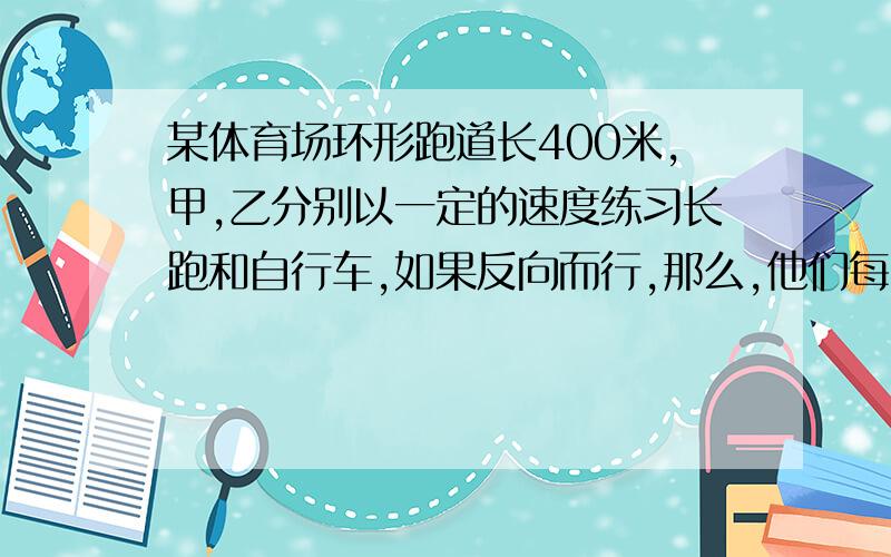 某体育场环形跑道长400米,甲,乙分别以一定的速度练习长跑和自行车,如果反向而行,那么,他们每隔30秒相遇一次,如果同向而行,那么每隔80秒乙就追上甲一次,甲,乙的速度分别是多少?用二元一