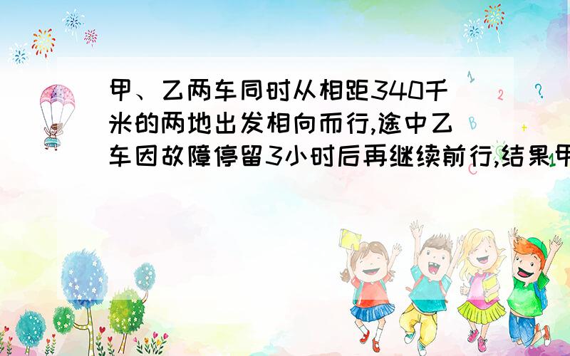 甲、乙两车同时从相距340千米的两地出发相向而行,途中乙车因故障停留3小时后再继续前行,结果甲车在8小时结果乙车在8小时后于甲车在途中相遇,甲车每小时行22千米,乙车每小时行多少千米?