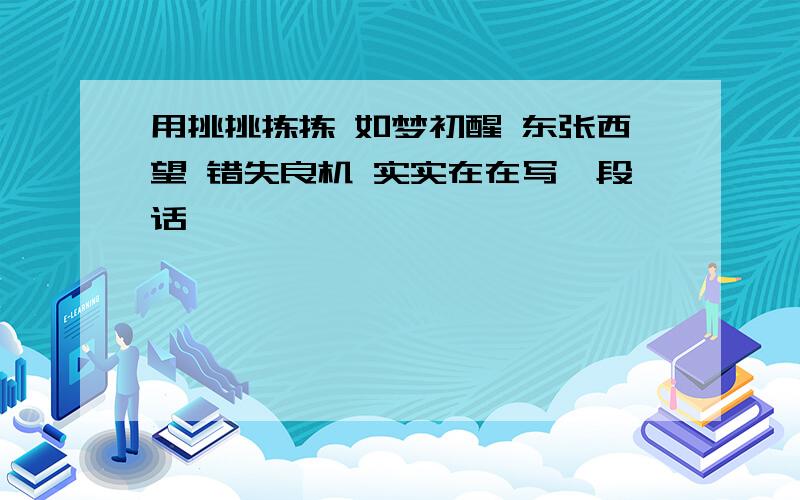 用挑挑拣拣 如梦初醒 东张西望 错失良机 实实在在写一段话