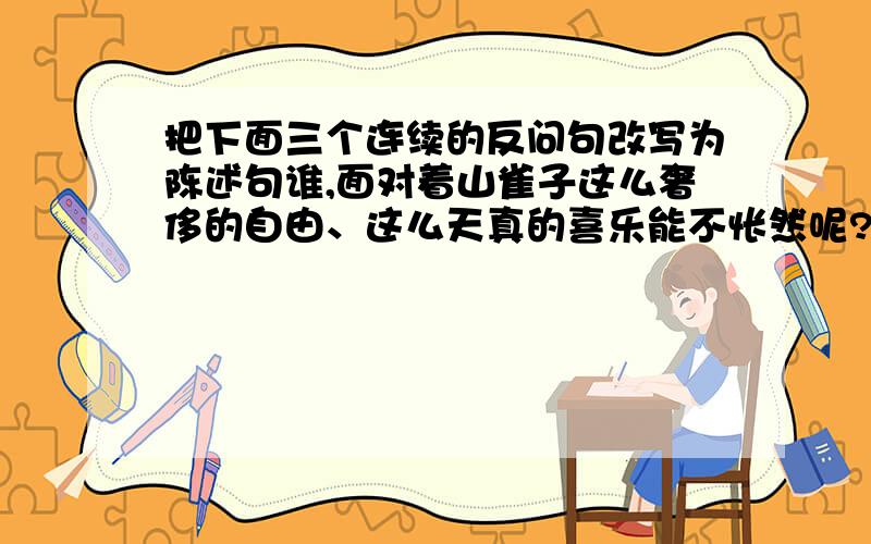 把下面三个连续的反问句改写为陈述句谁,面对着山雀子这么奢侈的自由、这么天真的喜乐能不怅然呢?谁,没有山雀子一样的欢乐时光呢?可是,少年的好时光,总是流逝得太快又太恍惚,谁又能永