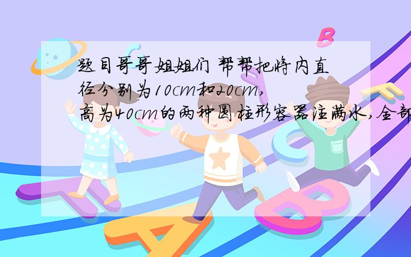 题目哥哥姐姐们 帮帮把将内直径分别为10cm和20cm,高为40cm的两种圆柱形容器注满水,全部倒入内径为40cm,高为20cm的圆柱形容器中,此时水 是否溢出?一元一次 列下 哥哥姐姐们