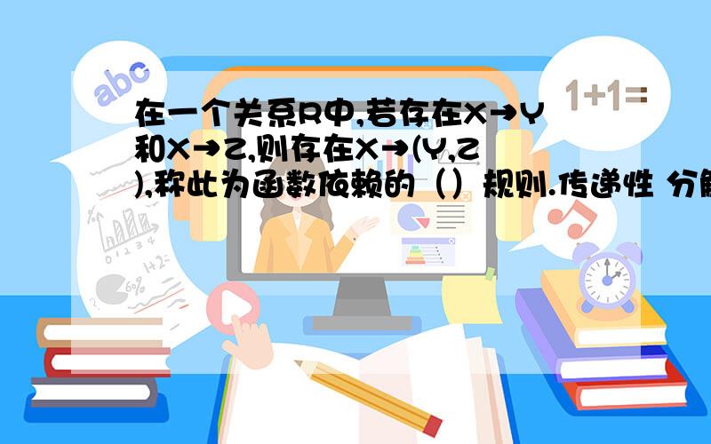 在一个关系R中,若存在X→Y和X→Z,则存在X→(Y,Z),称此为函数依赖的（）规则.传递性 分解性 合并性 增广性