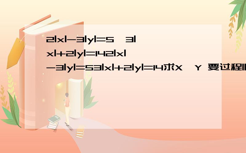 2|x|-3|y|=5,3|x|+2|y|=142|x|-3|y|=53|x|+2|y|=14求X,Y 要过程||是绝对值 看清楚