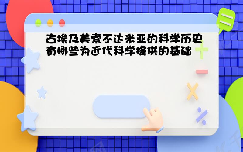 古埃及美索不达米亚的科学历史有哪些为近代科学提供的基础