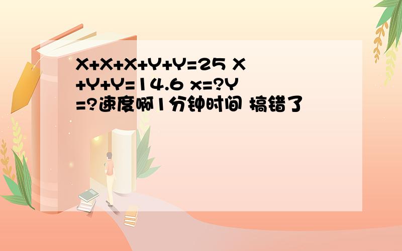 X+X+X+Y+Y=25 X+Y+Y=14.6 x=?Y=?速度啊1分钟时间 搞错了