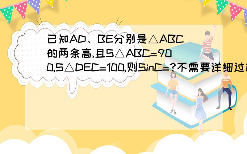 已知AD、BE分别是△ABC的两条高,且S△ABC=900,S△DEC=100,则SinC=?不需要详细过程。