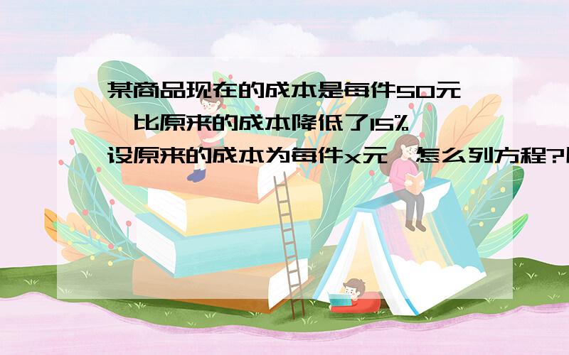 某商品现在的成本是每件50元,比原来的成本降低了15%,设原来的成本为每件x元,怎么列方程?用一元一次方程解