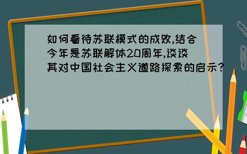 如何看待苏联模式的成败,结合今年是苏联解体20周年,谈谈其对中国社会主义道路探索的启示?