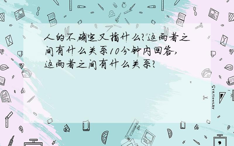 人的不确定又指什么?这两者之间有什么关系10分钟内回答,这两者之间有什么关系?