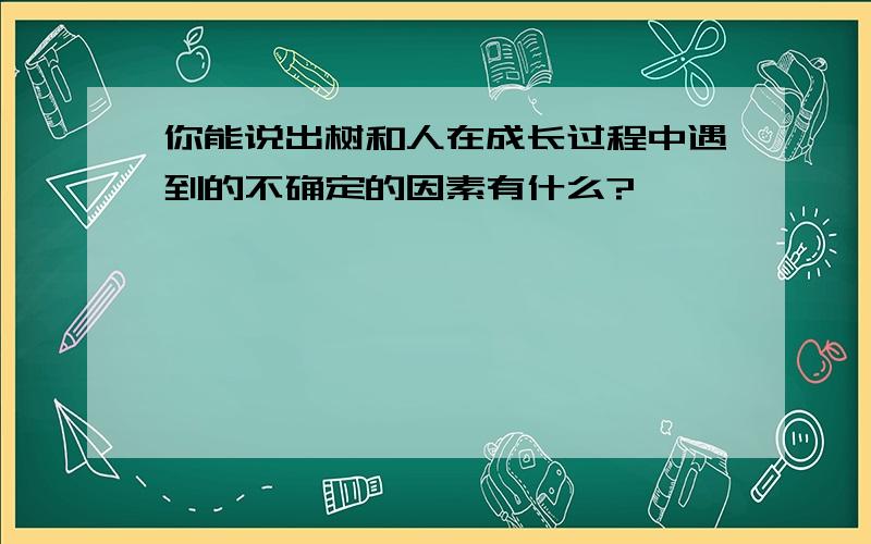 你能说出树和人在成长过程中遇到的不确定的因素有什么?