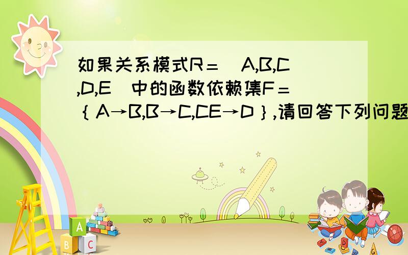 如果关系模式R＝（A,B,C,D,E）中的函数依赖集F＝｛A→B,B→C,CE→D｝,请回答下列问题.此关系中有哪些候选码,为什么?（1） 这是第几范式,为什么?（2） 将此关系逐步分解,并说明分解的原因.