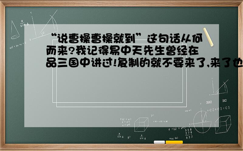 “说曹操曹操就到”这句话从何而来?我记得易中天先生曾经在品三国中讲过!复制的就不要来了,来了也是不给分!必须的!