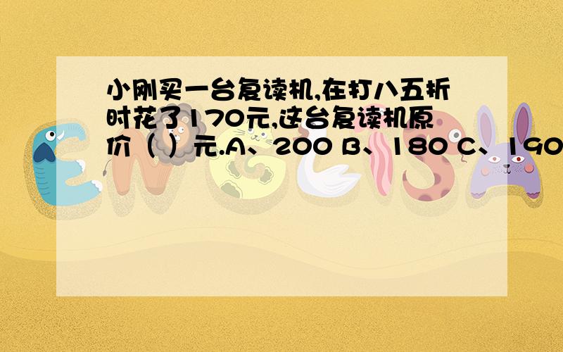 小刚买一台复读机,在打八五折时花了170元,这台复读机原价（ ）元.A、200 B、180 C、190