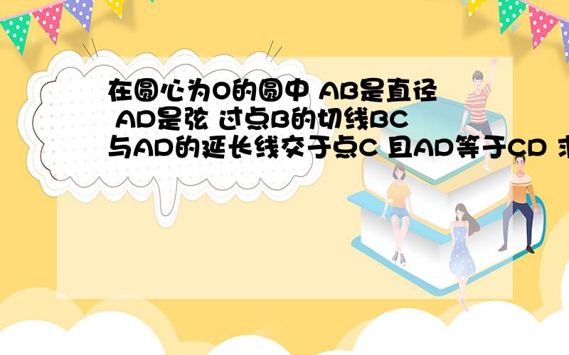 在圆心为O的圆中 AB是直径 AD是弦 过点B的切线BC与AD的延长线交于点C 且AD等于CD 求角ABD的度数 怎在圆心为O的圆中 AB是直径 AD是弦 过点B的切线BC与AD的延长线交于点C 且AD等于CD 求角ABD的度数