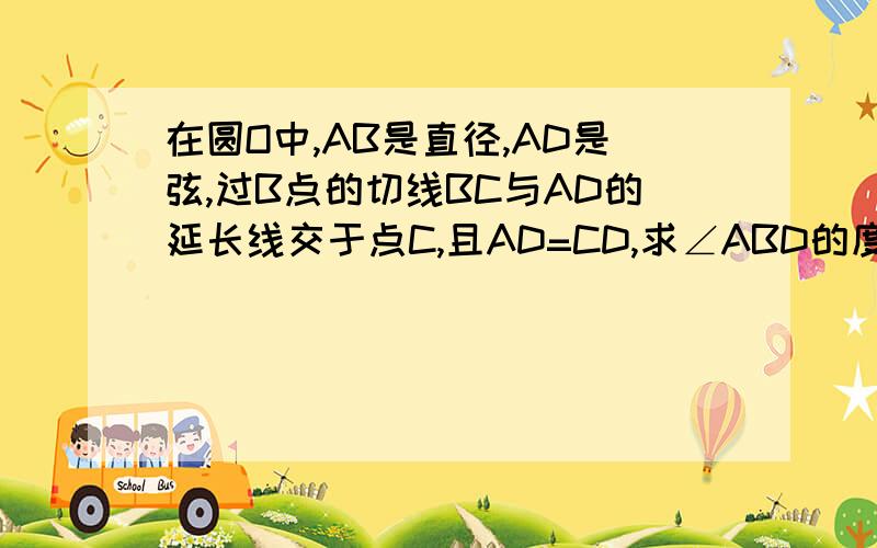 在圆O中,AB是直径,AD是弦,过B点的切线BC与AD的延长线交于点C,且AD=CD,求∠ABD的度数