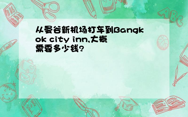 从曼谷新机场打车到Bangkok city inn,大概需要多少钱?