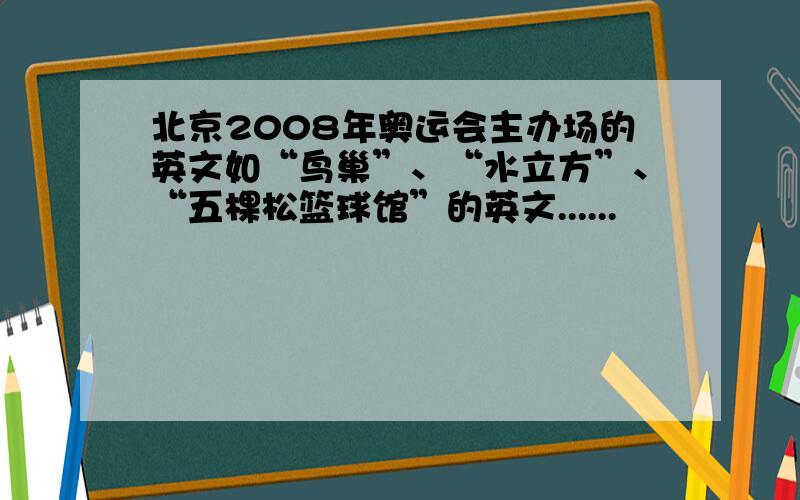 北京2008年奥运会主办场的英文如“鸟巢”、“水立方”、“五棵松篮球馆”的英文......