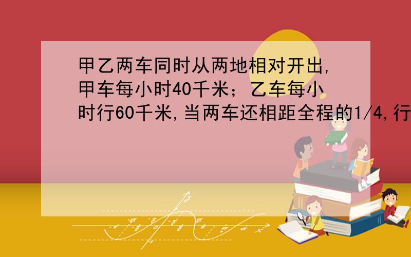 甲乙两车同时从两地相对开出,甲车每小时40千米；乙车每小时行60千米,当两车还相距全程的1/4,行了1.2小时求两地相距多少千米?