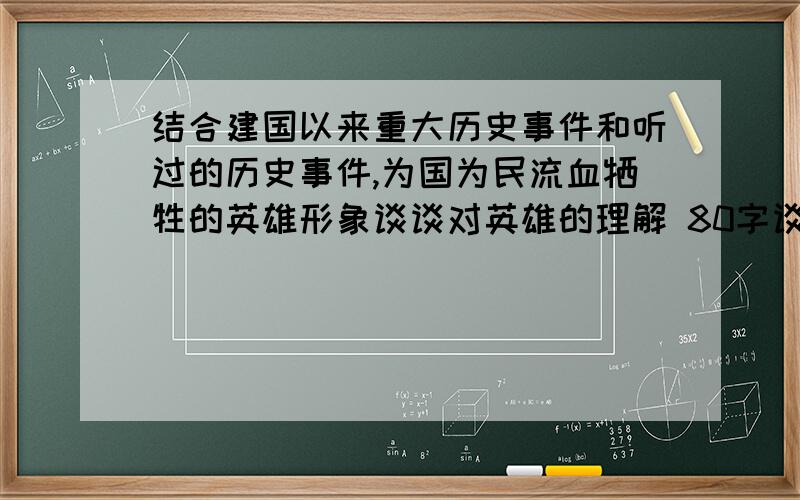 结合建国以来重大历史事件和听过的历史事件,为国为民流血牺牲的英雄形象谈谈对英雄的理解 80字谈谈对英雄的理解 谈谈对英雄的理解 谈谈对英雄的理解 谈谈对英雄的理解 谈谈对英雄的