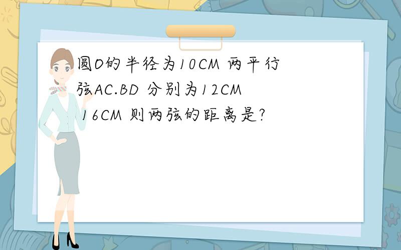 圆O的半径为10CM 两平行弦AC.BD 分别为12CM 16CM 则两弦的距离是?