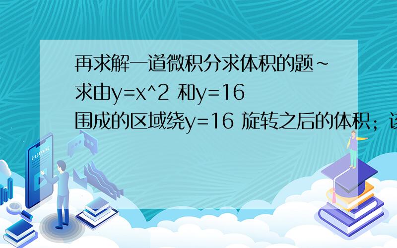 再求解一道微积分求体积的题~求由y=x^2 和y=16 围成的区域绕y=16 旋转之后的体积；该区域绕y=17旋转之后的体积.