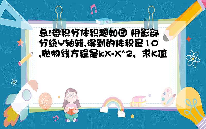 急!微积分体积题如图 阴影部分绕Y轴转,得到的体积是10,抛物线方程是kX-X^2,  求K值