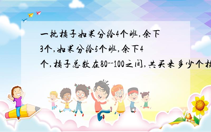 一批橘子如果分给4个班,余下3个,如果分给5个班,余下4个,橘子总数在80--100之间,共买来多少个橘子