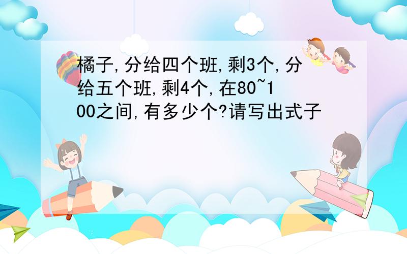 橘子,分给四个班,剩3个,分给五个班,剩4个,在80~100之间,有多少个?请写出式子