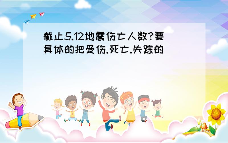 截止5.12地震伤亡人数?要具体的把受伤.死亡.失踪的