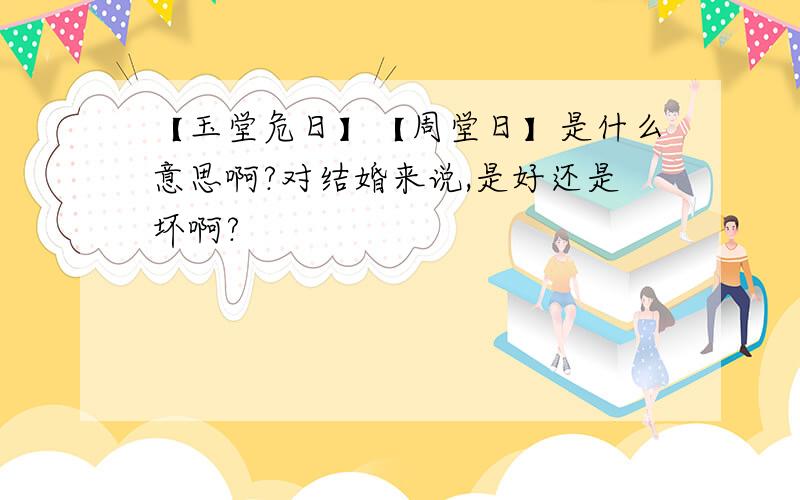 【玉堂危日】【周堂日】是什么意思啊?对结婚来说,是好还是坏啊?