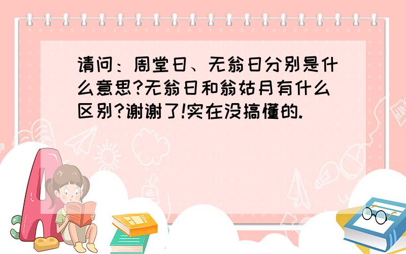 请问：周堂日、无翁日分别是什么意思?无翁日和翁姑月有什么区别?谢谢了!实在没搞懂的.