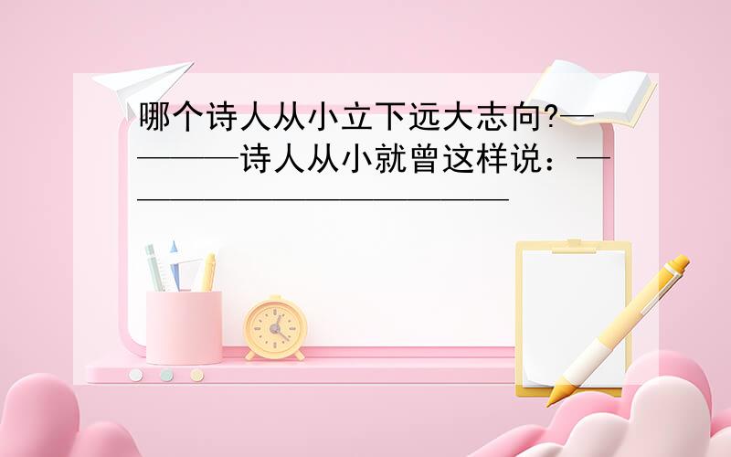 哪个诗人从小立下远大志向?————诗人从小就曾这样说：————————————