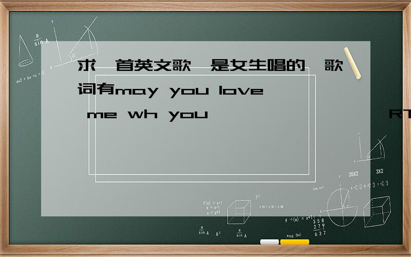 求一首英文歌,是女生唱的,歌词有may you love me wh you `````````RT 除了maybe you know(love) me when you```````think i should leave you`````pissing you```````````but waanna how to get to true(through)不到30秒的片段,而且唱得很