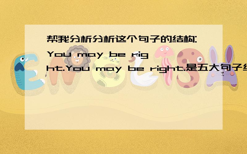 帮我分析分析这个句子的结构:You may be right.You may be right.是五大句子结构中的哪一个,如果是系表结构,you 肯定是主语,right 是表语,那么是may 和be 一起做联系动词吗?如果不是may 和be各做什么句