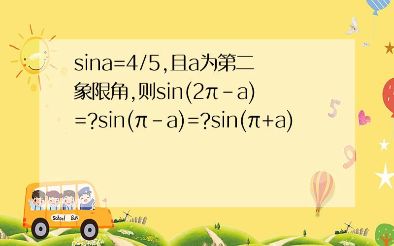 sina=4/5,且a为第二象限角,则sin(2π-a)=?sin(π-a)=?sin(π+a)