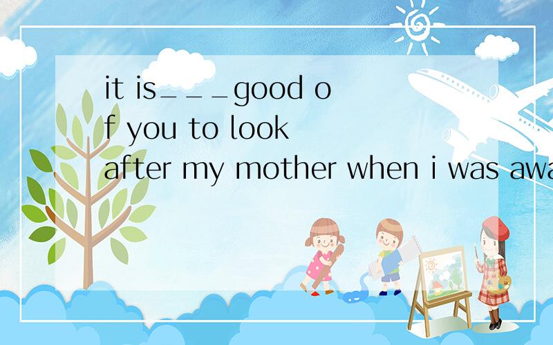 it is___good of you to look after my mother when i was away A so B much C too D rather 0 | 离问题结束还有 2 天 20 小时 | 提问者：LQ_加油 答案选A那为什么不选D D也有 相当 的意思 请详细说明理由