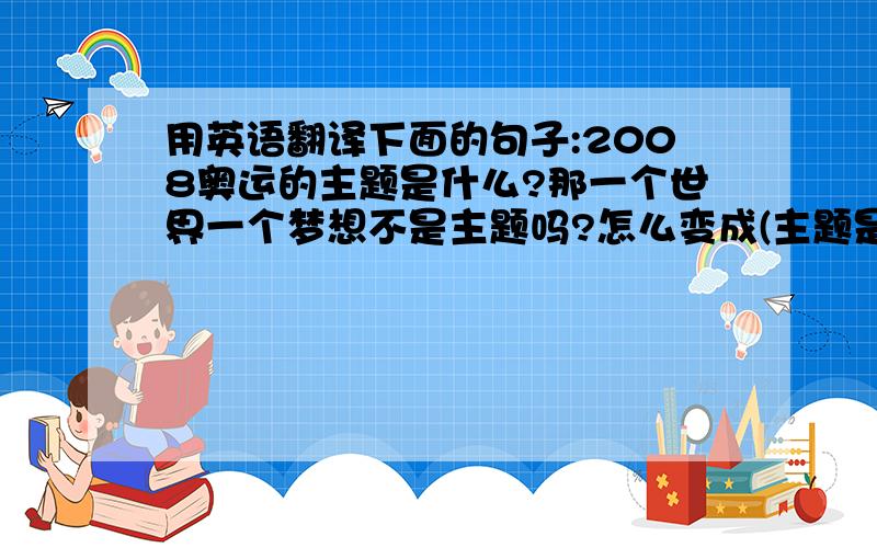 用英语翻译下面的句子:2008奥运的主题是什么?那一个世界一个梦想不是主题吗?怎么变成(主题是“绿色奥运”、“科技奥运”、“人文奥运”) 了