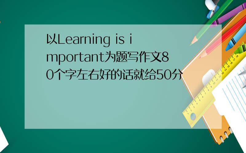 以Learning is important为题写作文80个字左右好的话就给50分